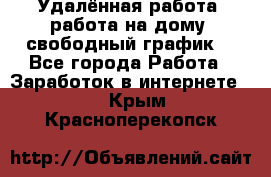 Удалённая работа, работа на дому, свободный график. - Все города Работа » Заработок в интернете   . Крым,Красноперекопск